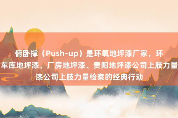 俯卧撑（Push-up）是﻿环氧地坪漆厂家，环氧地坪漆材料、车库地坪漆、厂房地坪漆、贵阳地坪漆公司﻿上肢力量检察的经典行动