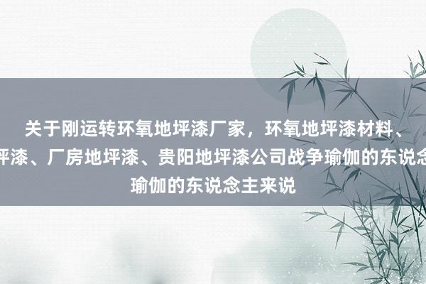 关于刚运转环氧地坪漆厂家,环氧地坪漆材料、车库地坪漆、厂房地坪漆、贵阳地坪漆公司战争瑜伽的东说念主来说
