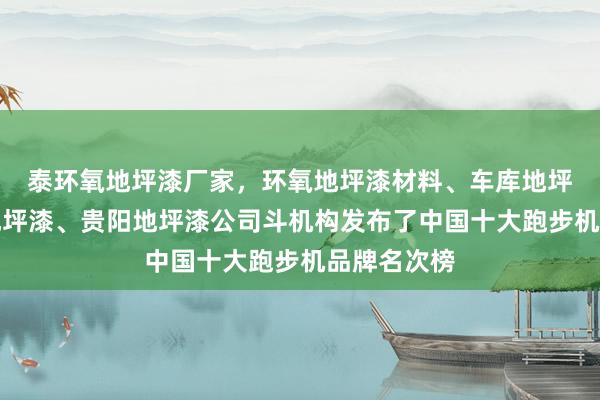 泰环氧地坪漆厂家,环氧地坪漆材料、车库地坪漆、厂房地坪漆、贵阳地坪漆公司斗机构发布了中国十大跑步机品牌名次榜