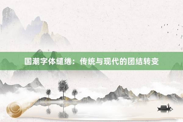 国潮字体缱绻：传统与现代的团结转变