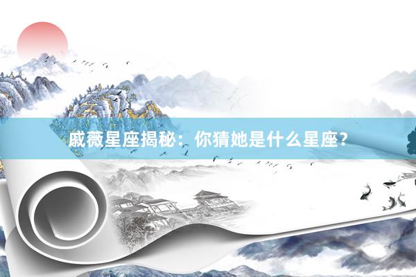 戚薇星座揭秘：你猜她是什么星座？