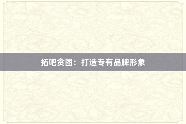 拓吧贪图：打造专有品牌形象