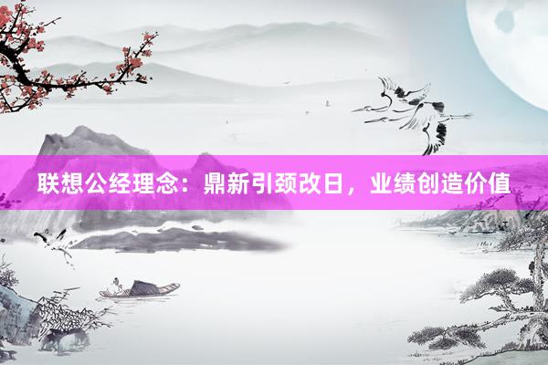 联想公经理念：鼎新引颈改日，业绩创造价值
