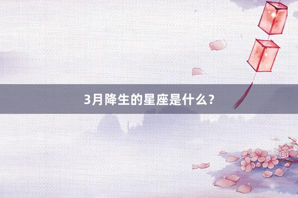 3月降生的星座是什么？