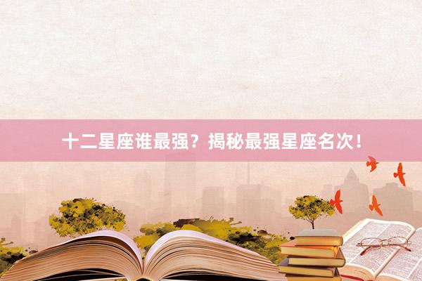 十二星座谁最强？揭秘最强星座名次！